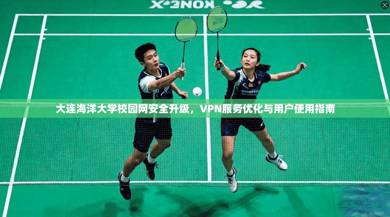 大连海洋大学校园网安全升级，VPN服务优化与用户使用指南