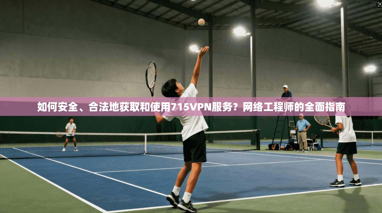 如何安全、合法地获取和使用715VPN服务？网络工程师的全面指南
