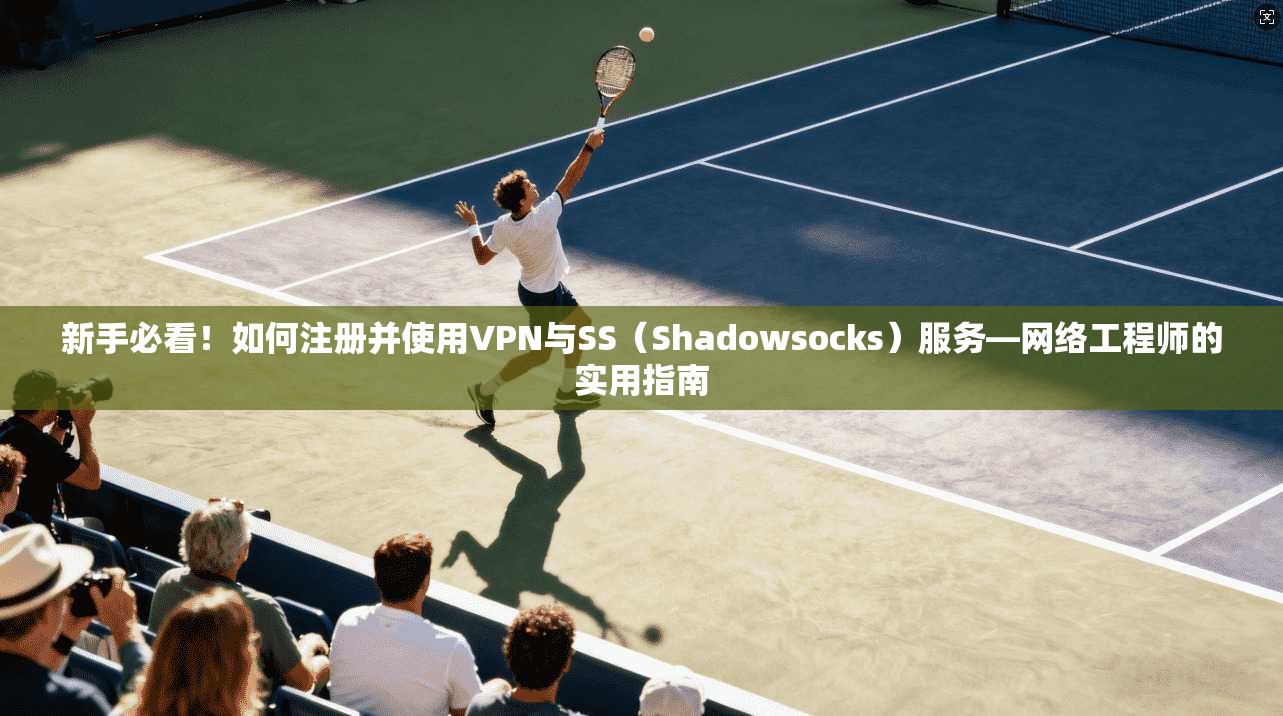 新手必看！如何注册并使用VPN与SS（Shadowsocks）服务—网络工程师的实用指南