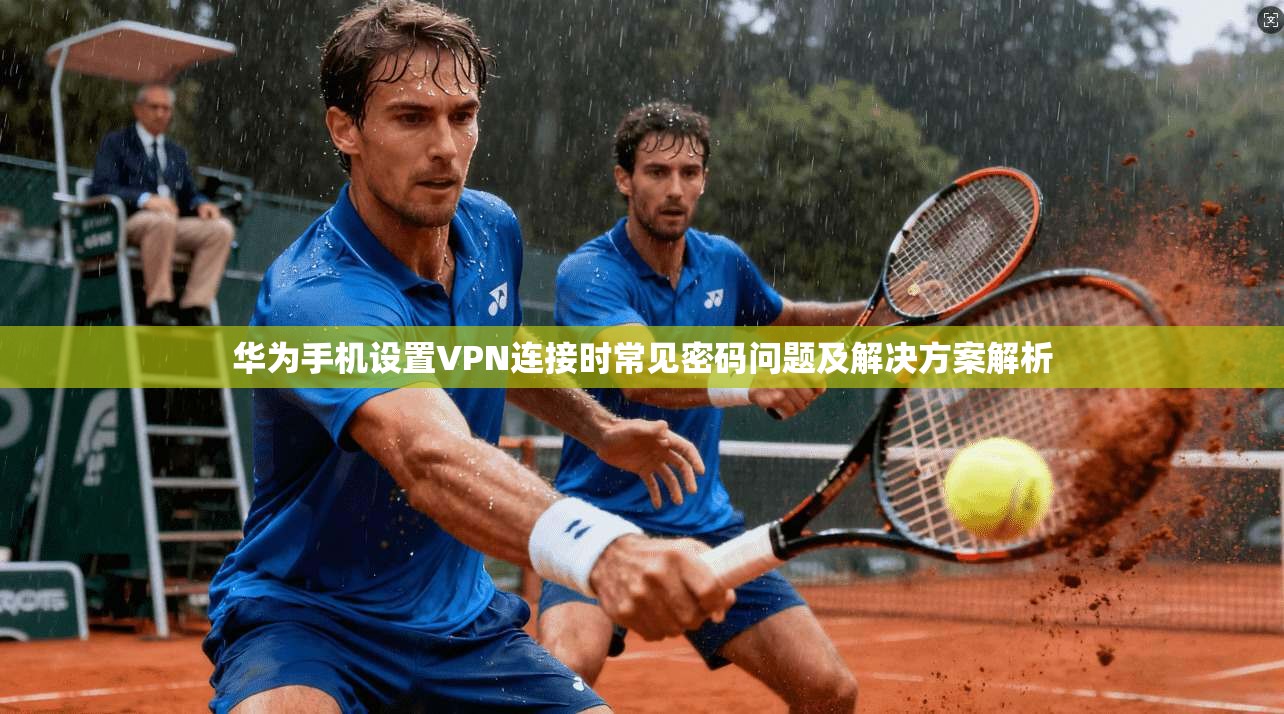 华为手机设置VPN连接时常见密码问题及解决方案解析