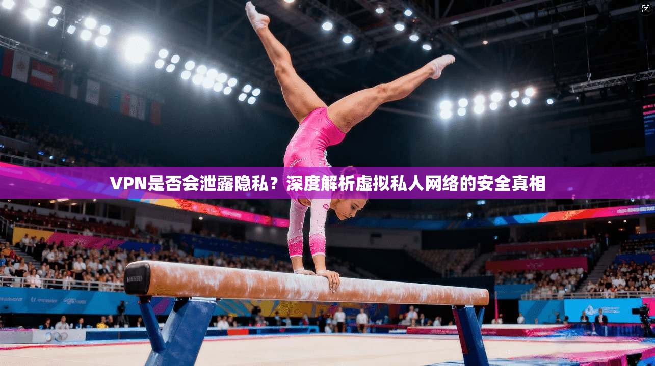VPN是否会泄露隐私？深度解析虚拟私人网络的安全真相