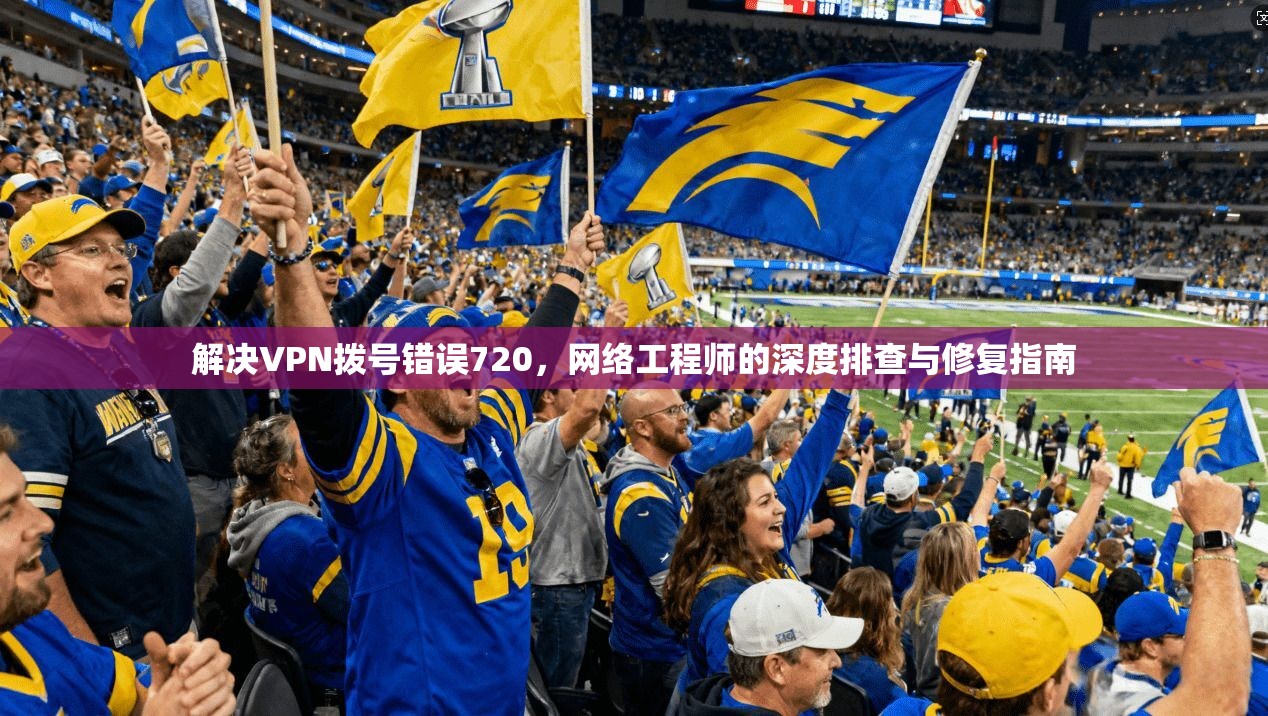 解决VPN拨号错误720，网络工程师的深度排查与修复指南