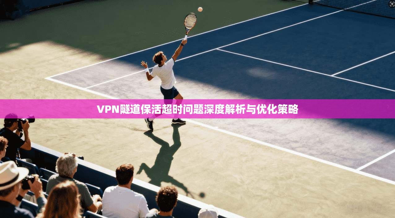 VPN隧道保活超时问题深度解析与优化策略