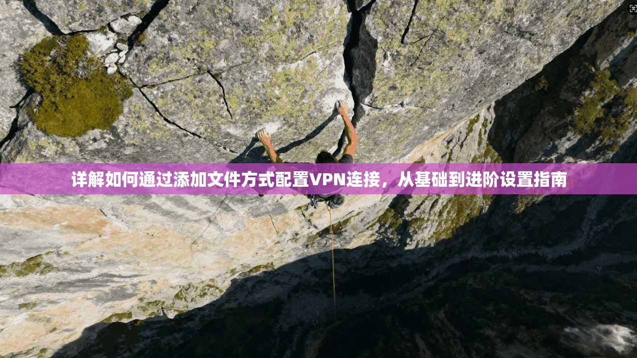 详解如何通过添加文件方式配置VPN连接，从基础到进阶设置指南