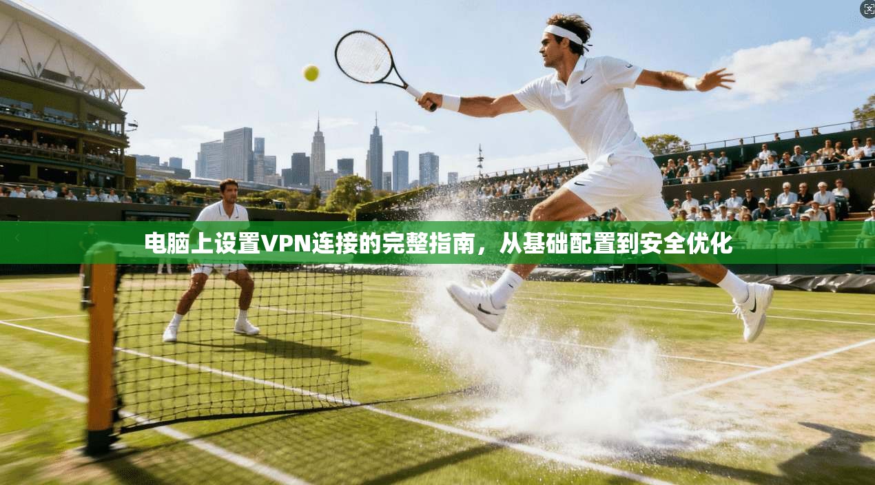 电脑上设置VPN连接的完整指南，从基础配置到安全优化