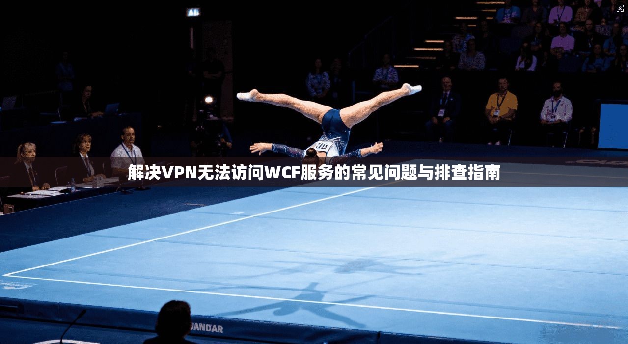 解决VPN无法访问WCF服务的常见问题与排查指南