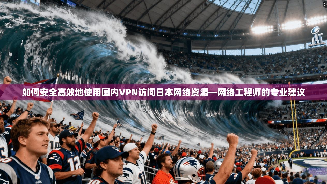 如何安全高效地使用国内VPN访问日本网络资源—网络工程师的专业建议
