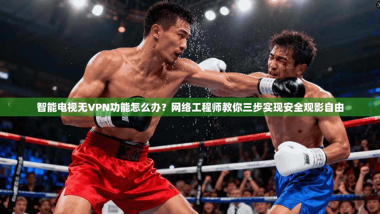 智能电视无VPN功能怎么办？网络工程师教你三步实现安全观影自由