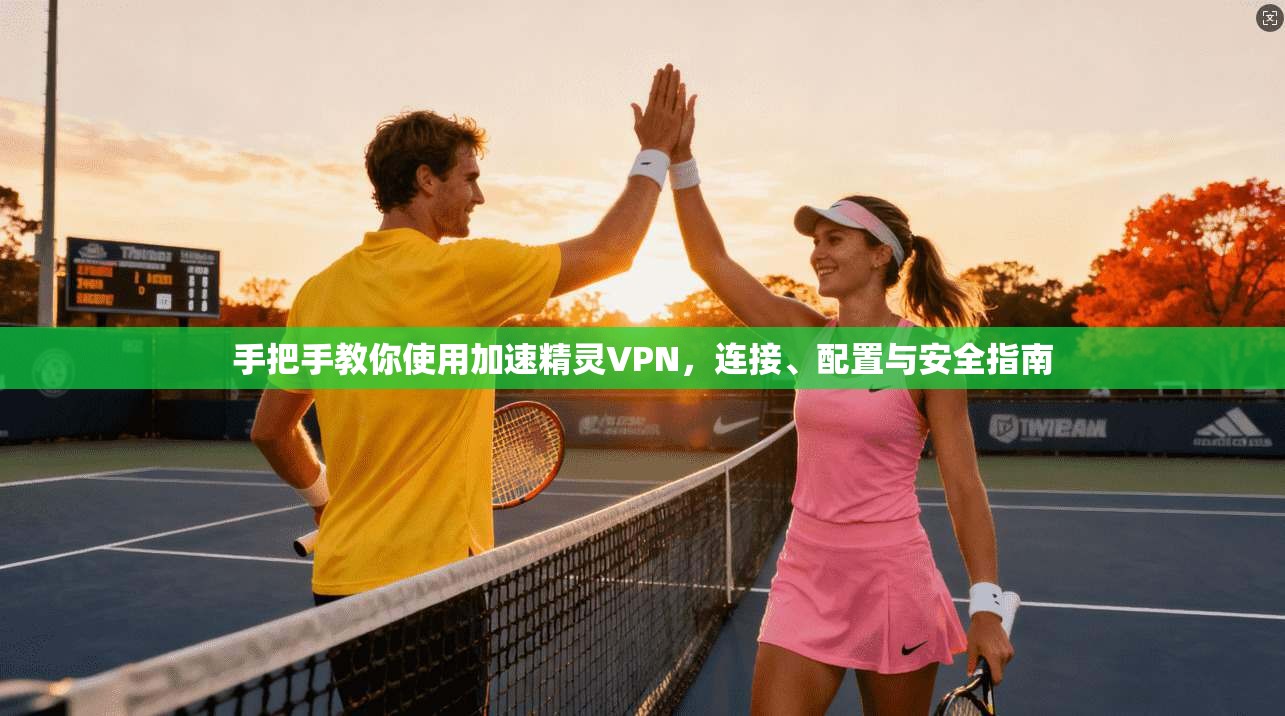 手把手教你使用加速精灵VPN，连接、配置与安全指南