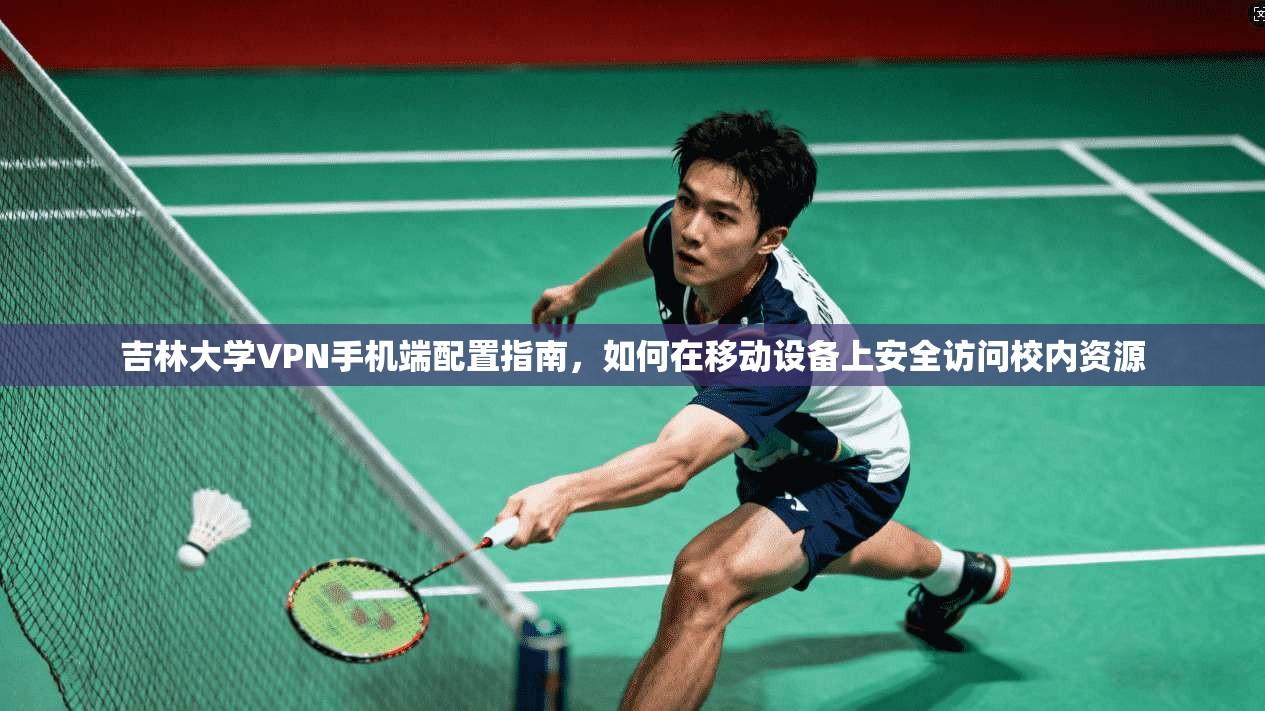 吉林大学VPN手机端配置指南，如何在移动设备上安全访问校内资源