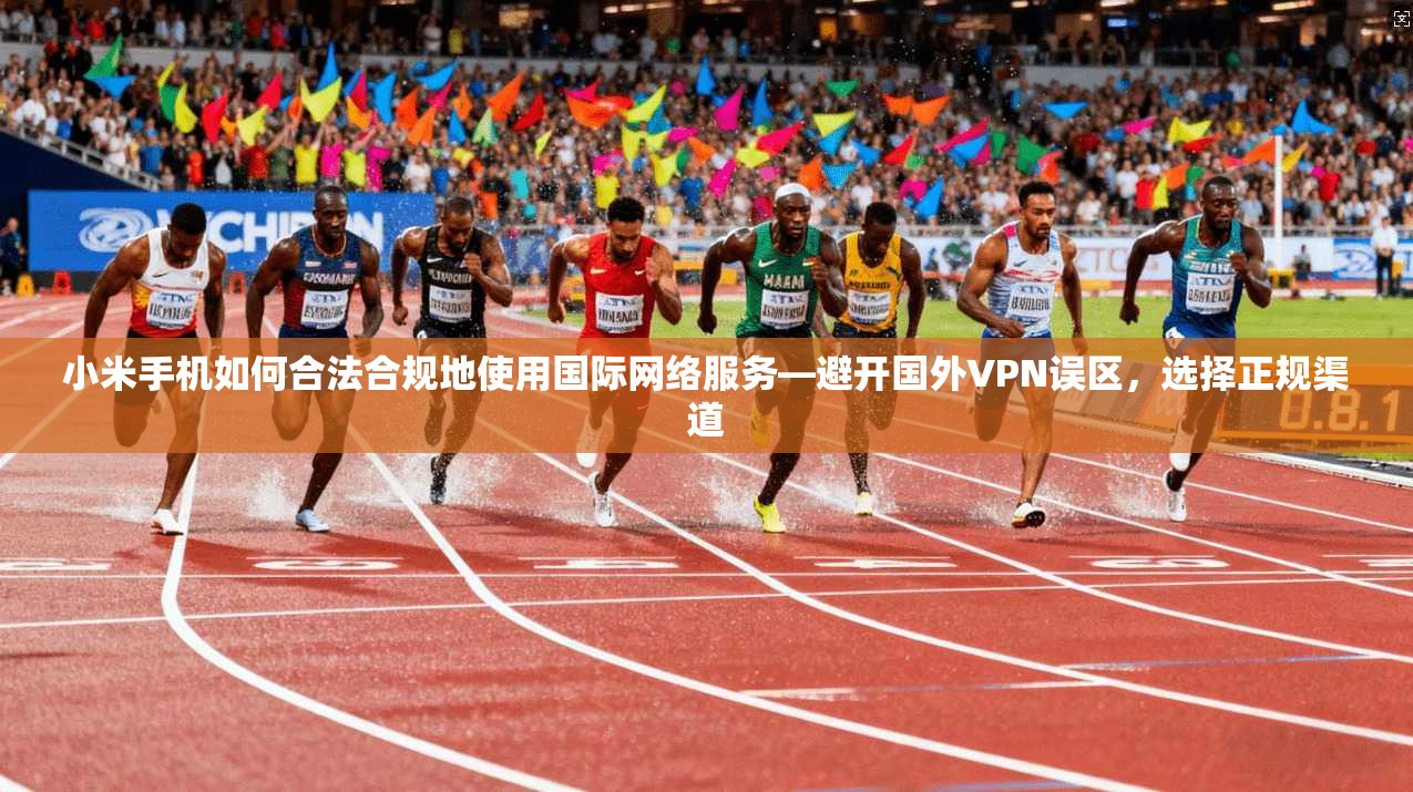 小米手机如何合法合规地使用国际网络服务—避开国外VPN误区，选择正规渠道
