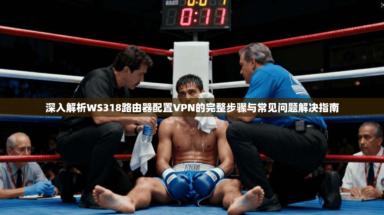 深入解析WS318路由器配置VPN的完整步骤与常见问题解决指南 深入解析WS318路由器配置VPN的完整步骤与常见问题解决指南