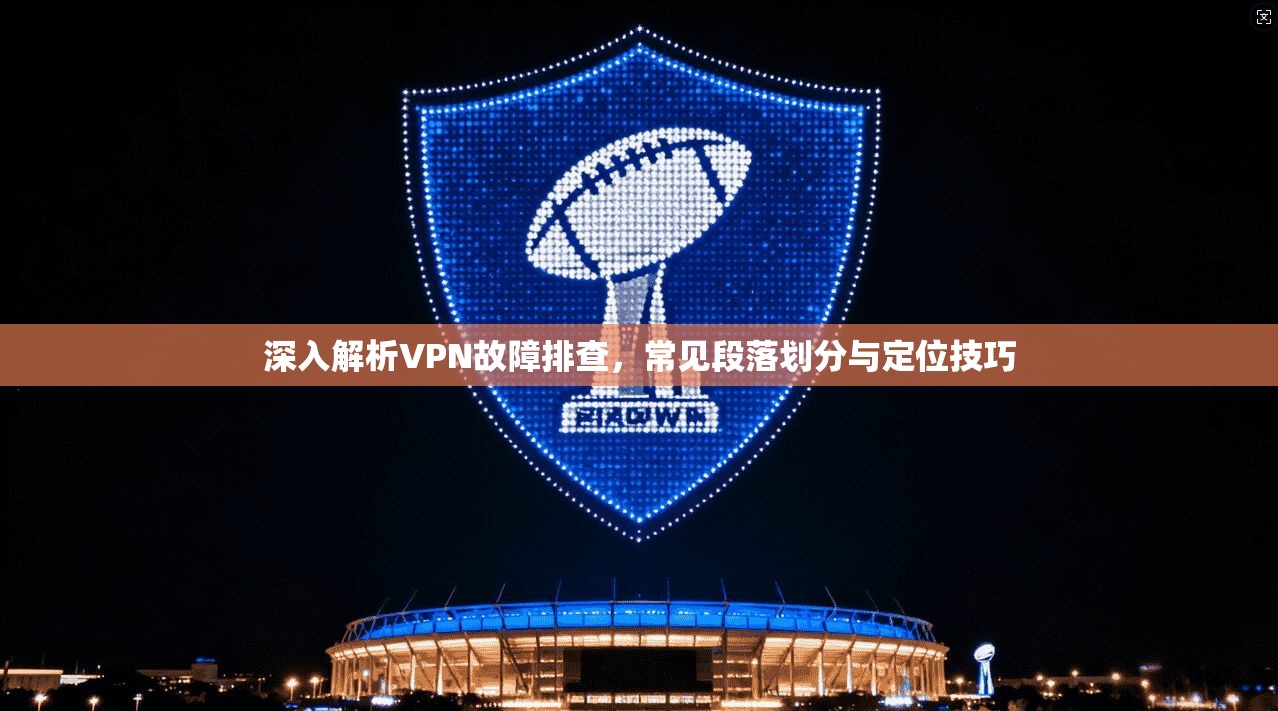 深入解析VPN故障排查，常见段落划分与定位技巧