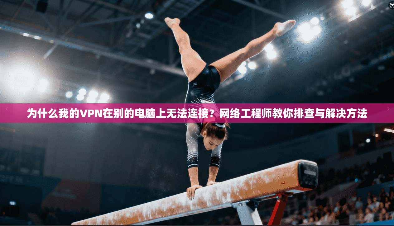 为什么我的VPN在别的电脑上无法连接？网络工程师教你排查与解决方法