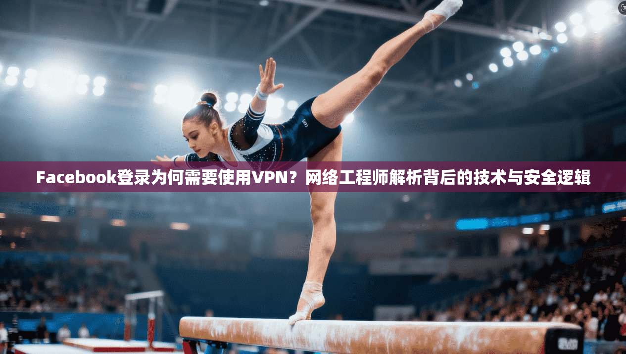 Facebook登录为何需要使用VPN？网络工程师解析背后的技术与安全逻辑