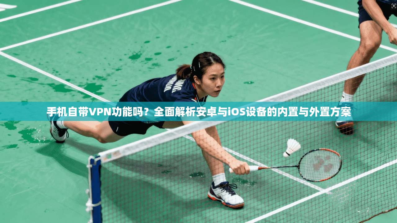 手机自带VPN功能吗？全面解析安卓与iOS设备的内置与外置方案