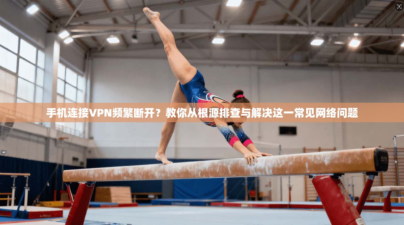 手机连接VPN频繁断开？教你从根源排查与解决这一常见网络问题