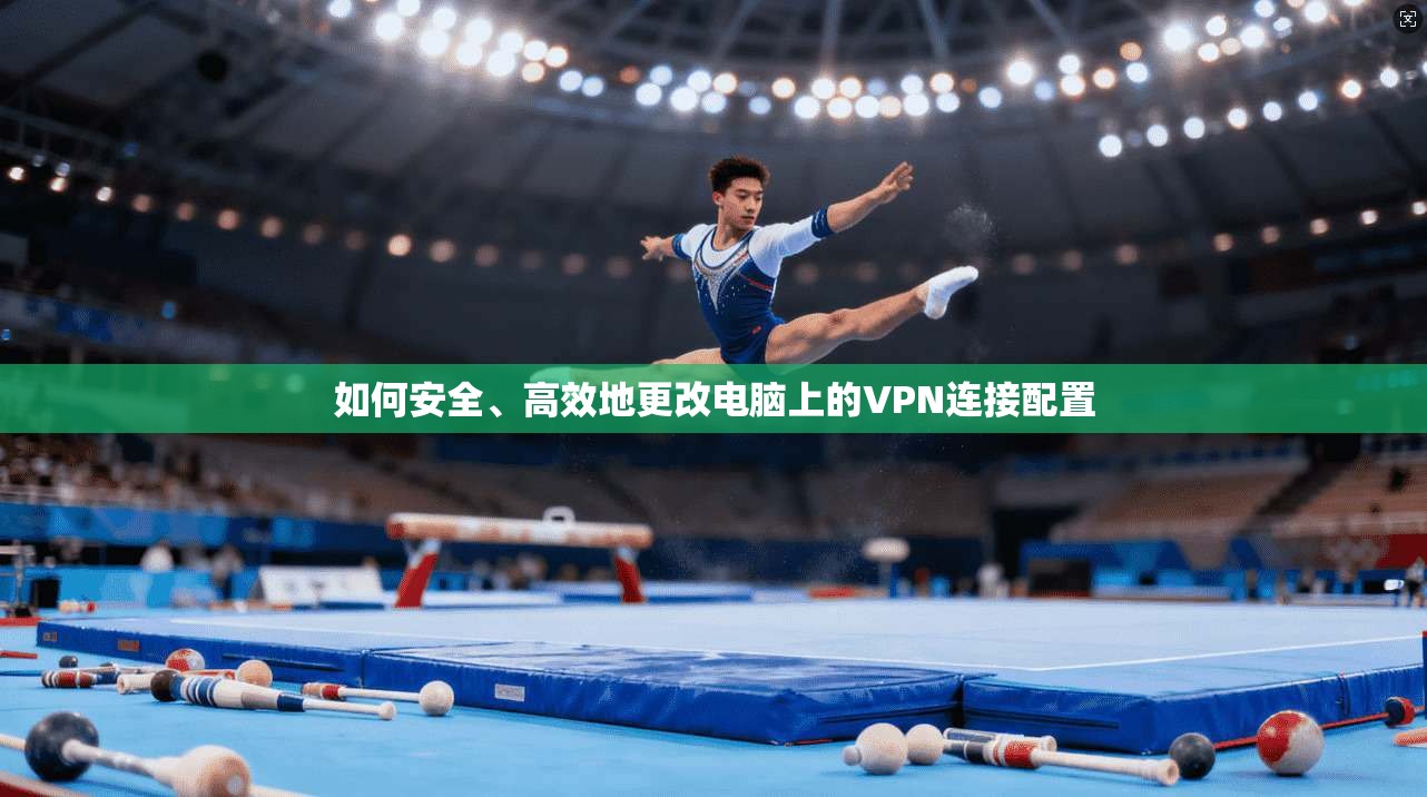 如何安全、高效地更改电脑上的VPN连接配置