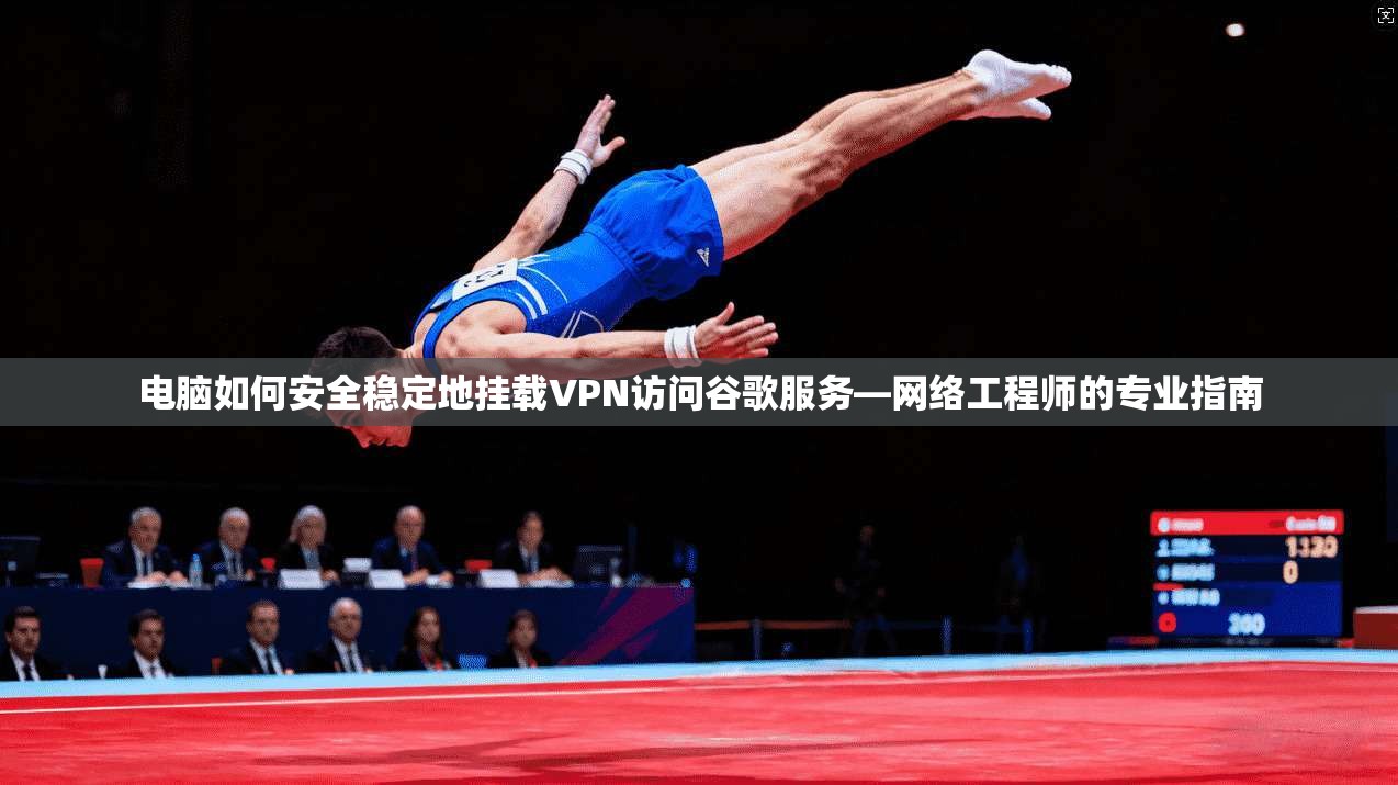 电脑如何安全稳定地挂载VPN访问谷歌服务—网络工程师的专业指南