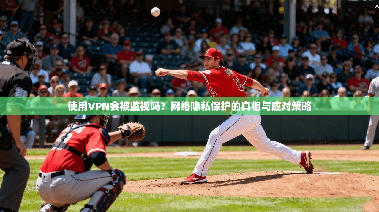 使用VPN会被监视吗？网络隐私保护的真相与应对策略