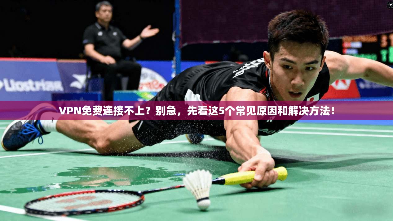 VPN免费连接不上？别急，先看这5个常见原因和解决方法！