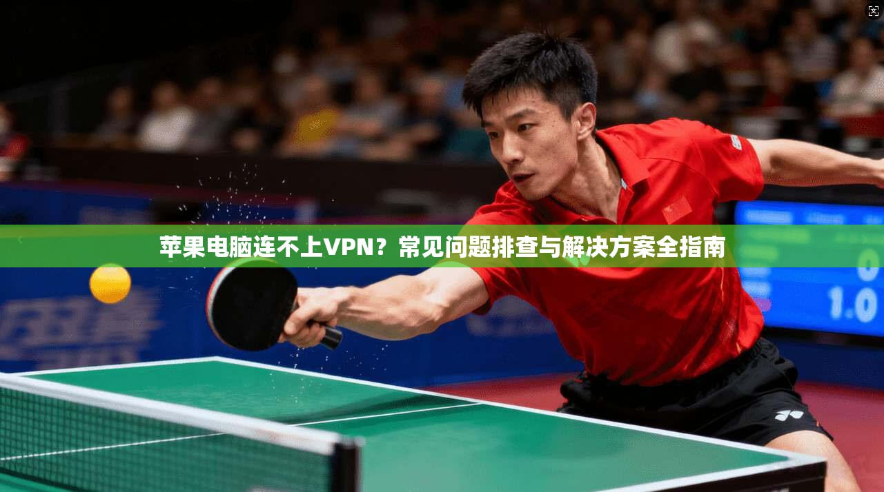 苹果电脑连不上VPN？常见问题排查与解决方案全指南
