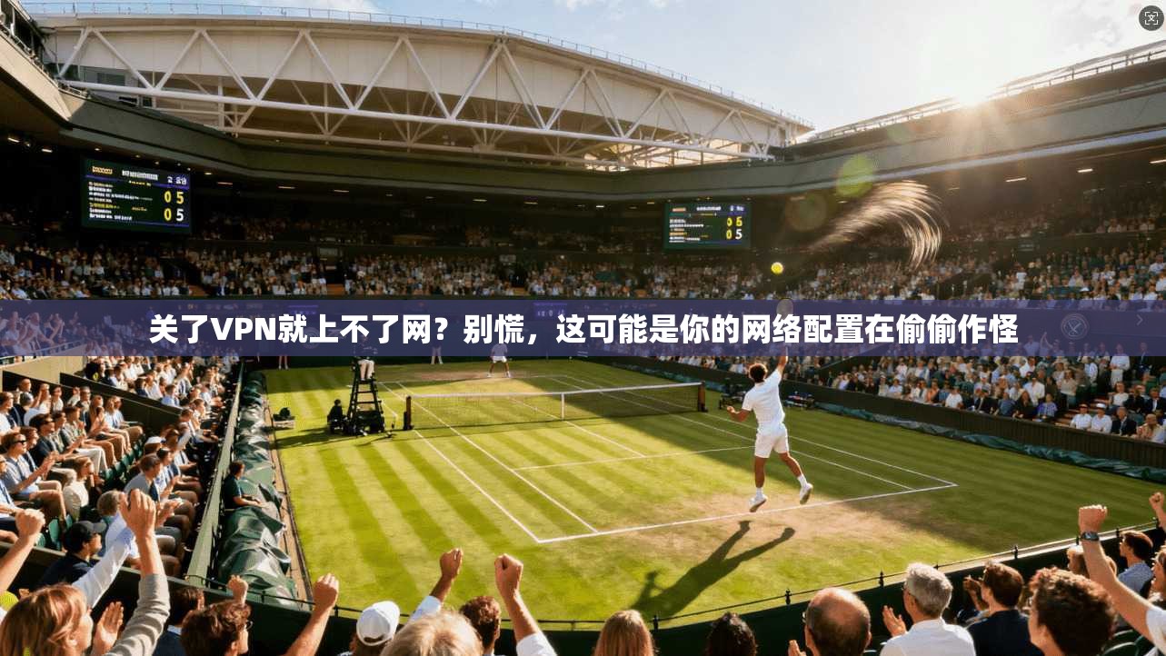 关了VPN就上不了网？别慌，这可能是你的网络配置在偷偷作怪