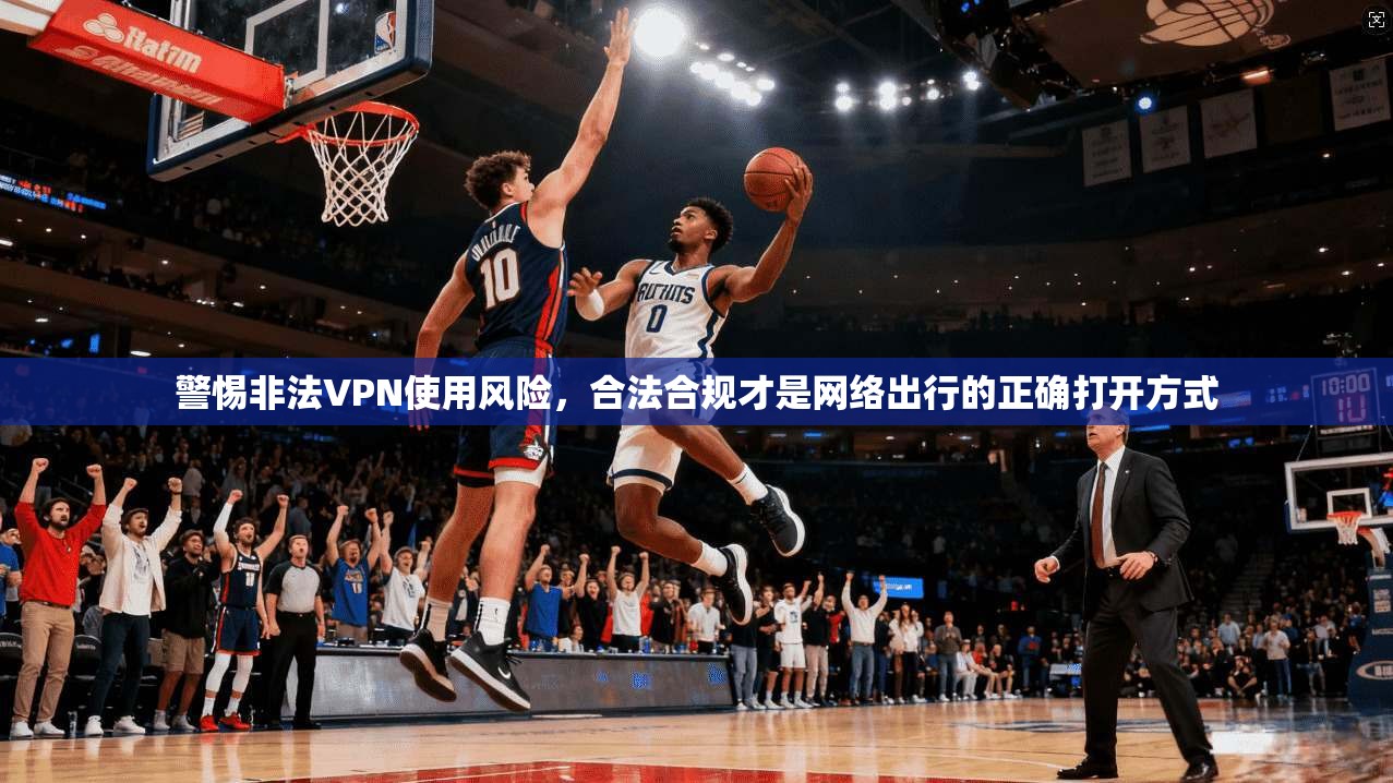 警惕非法VPN使用风险，合法合规才是网络出行的正确打开方式