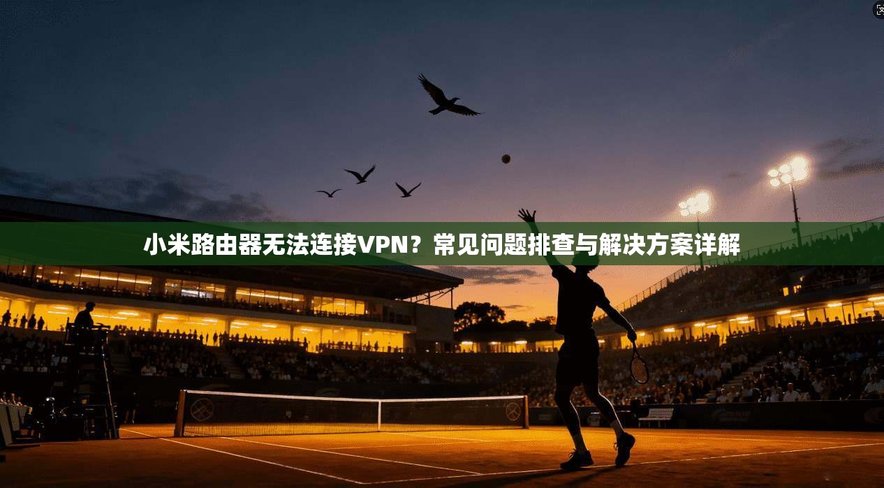 小米路由器无法连接VPN？常见问题排查与解决方案详解