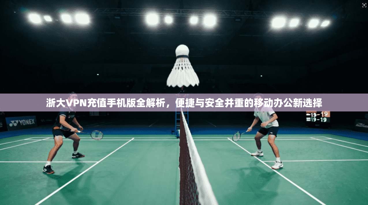 浙大VPN充值手机版全解析，便捷与安全并重的移动办公新选择