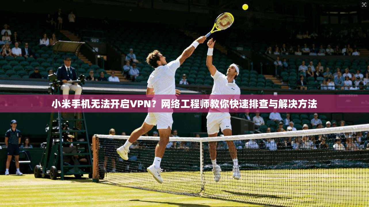 小米手机无法开启VPN？网络工程师教你快速排查与解决方法