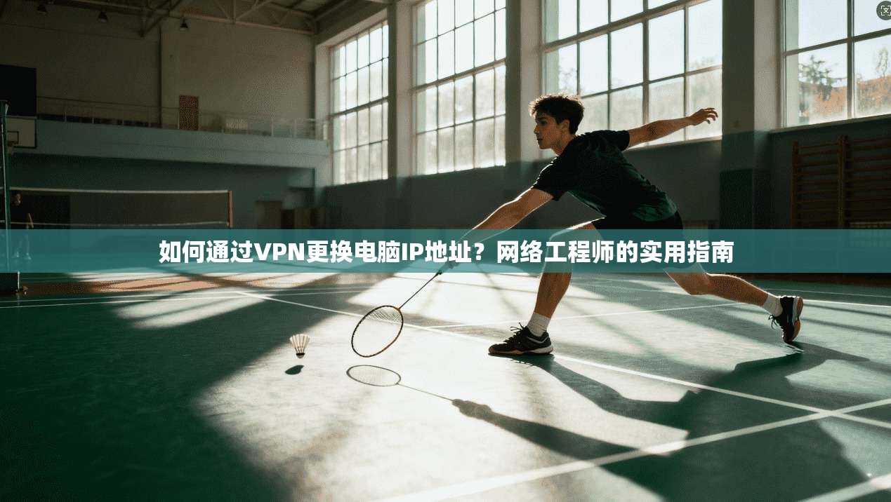 如何通过VPN更换电脑IP地址？网络工程师的实用指南