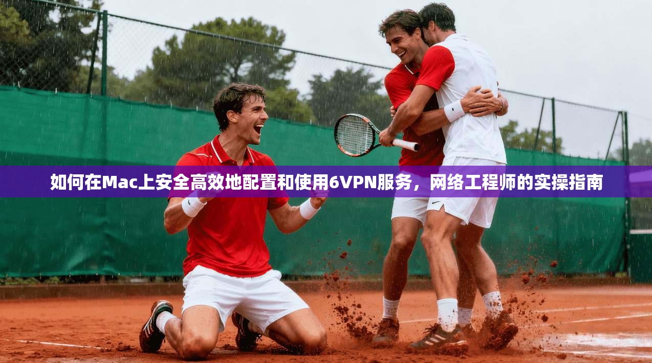 如何在Mac上安全高效地配置和使用6VPN服务，网络工程师的实操指南