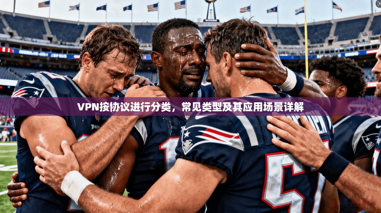VPN按协议进行分类，常见类型及其应用场景详解