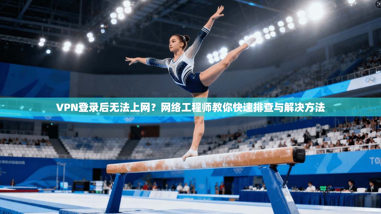 VPN登录后无法上网？网络工程师教你快速排查与解决方法