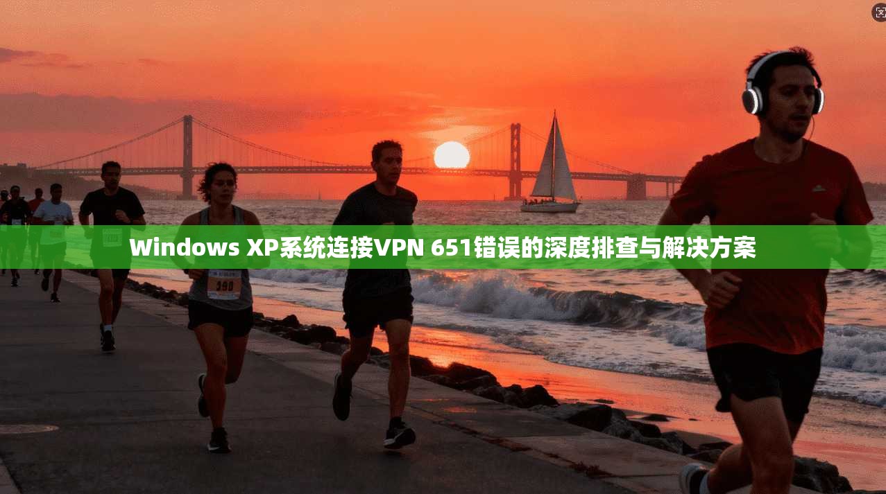 Windows XP系统连接VPN 651错误的深度排查与解决方案
