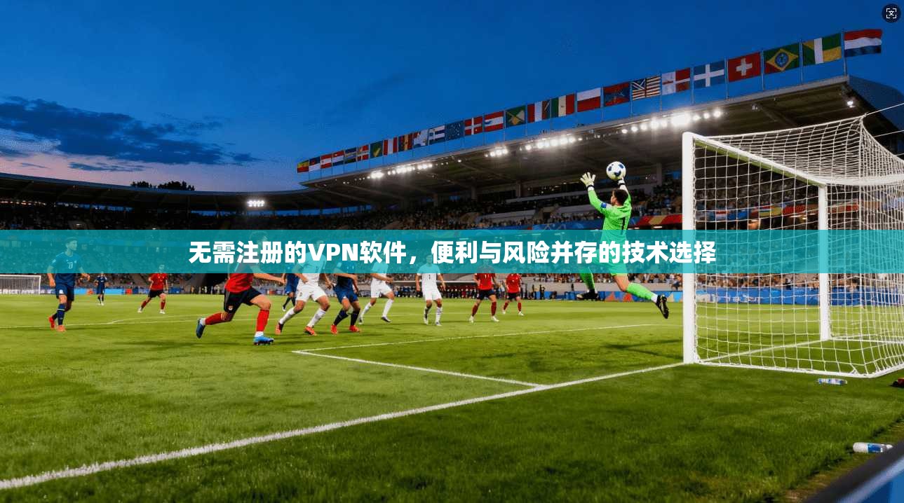 无需注册的VPN软件，便利与风险并存的技术选择
