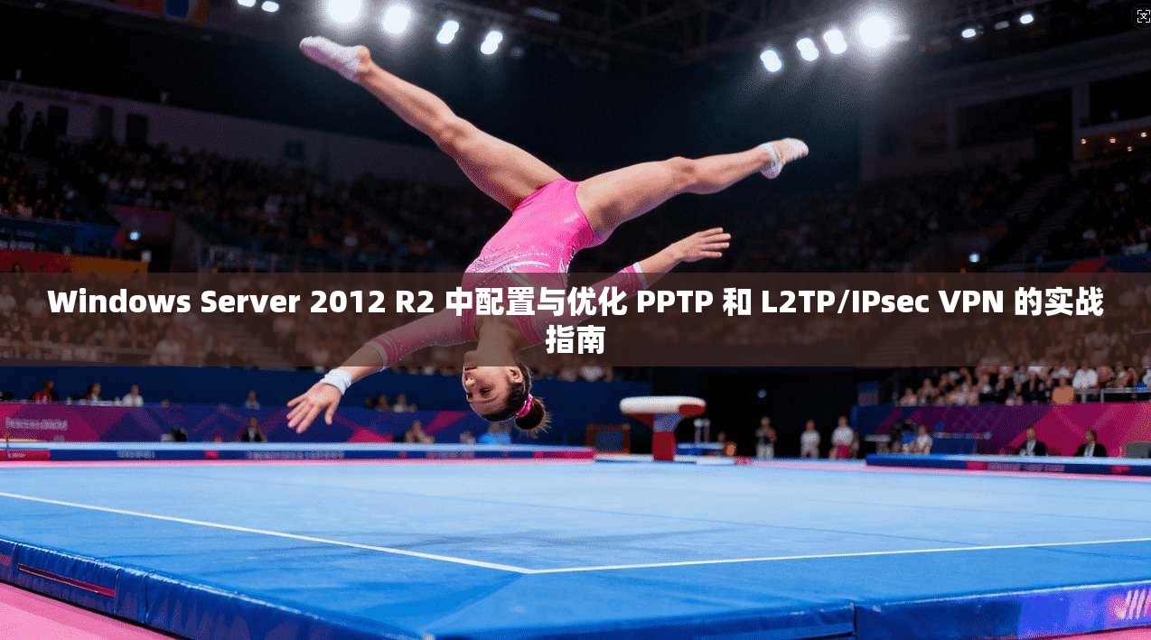 Windows Server 2012 R2 中配置与优化 PPTP 和 L2TP/IPsec VPN 的实战指南
