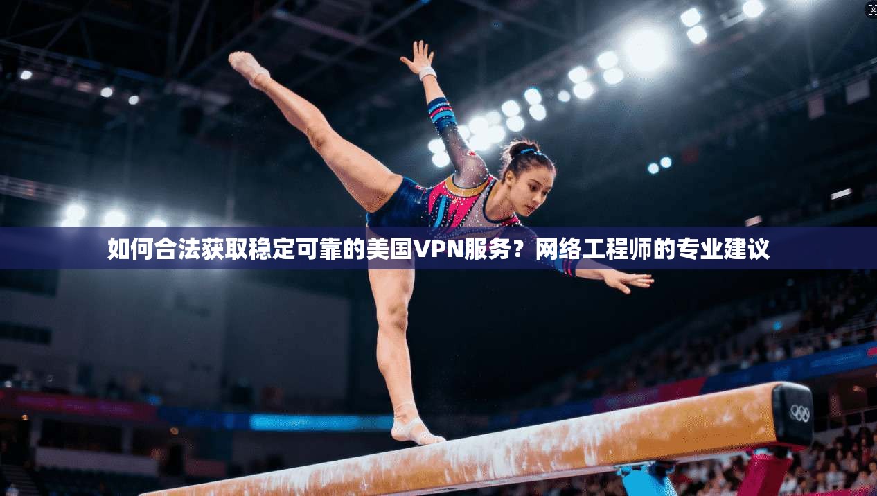 如何合法获取稳定可靠的美国VPN服务？网络工程师的专业建议