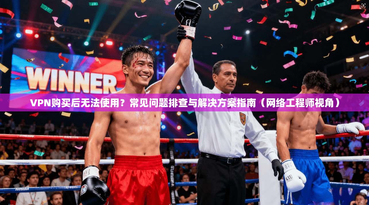 VPN购买后无法使用？常见问题排查与解决方案指南（网络工程师视角）