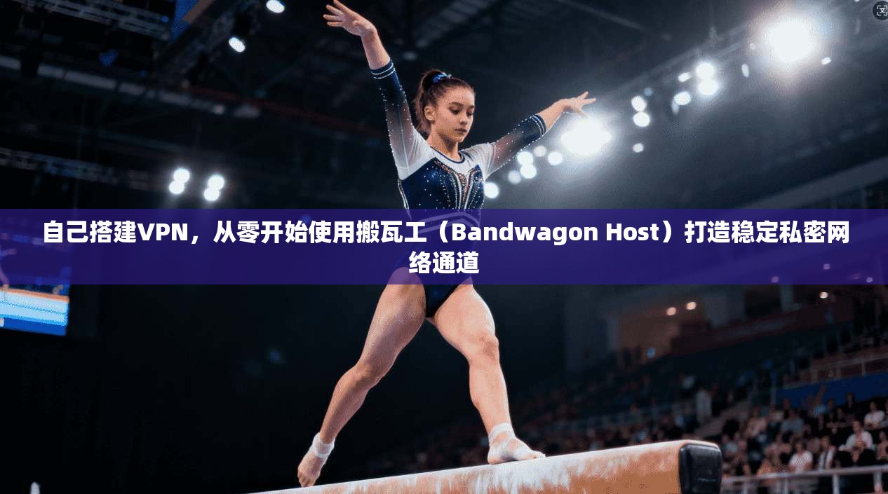 自己搭建VPN，从零开始使用搬瓦工（Bandwagon Host）打造稳定私密网络通道
