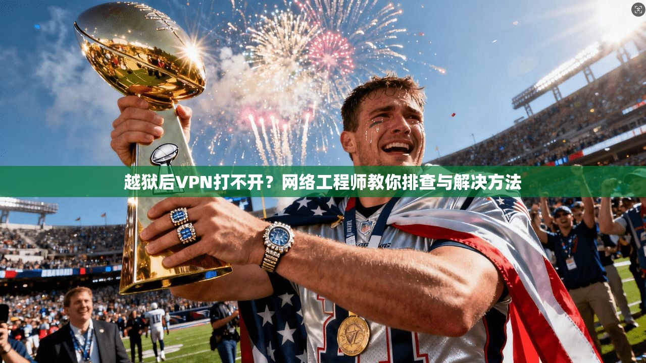 越狱后VPN打不开？网络工程师教你排查与解决方法