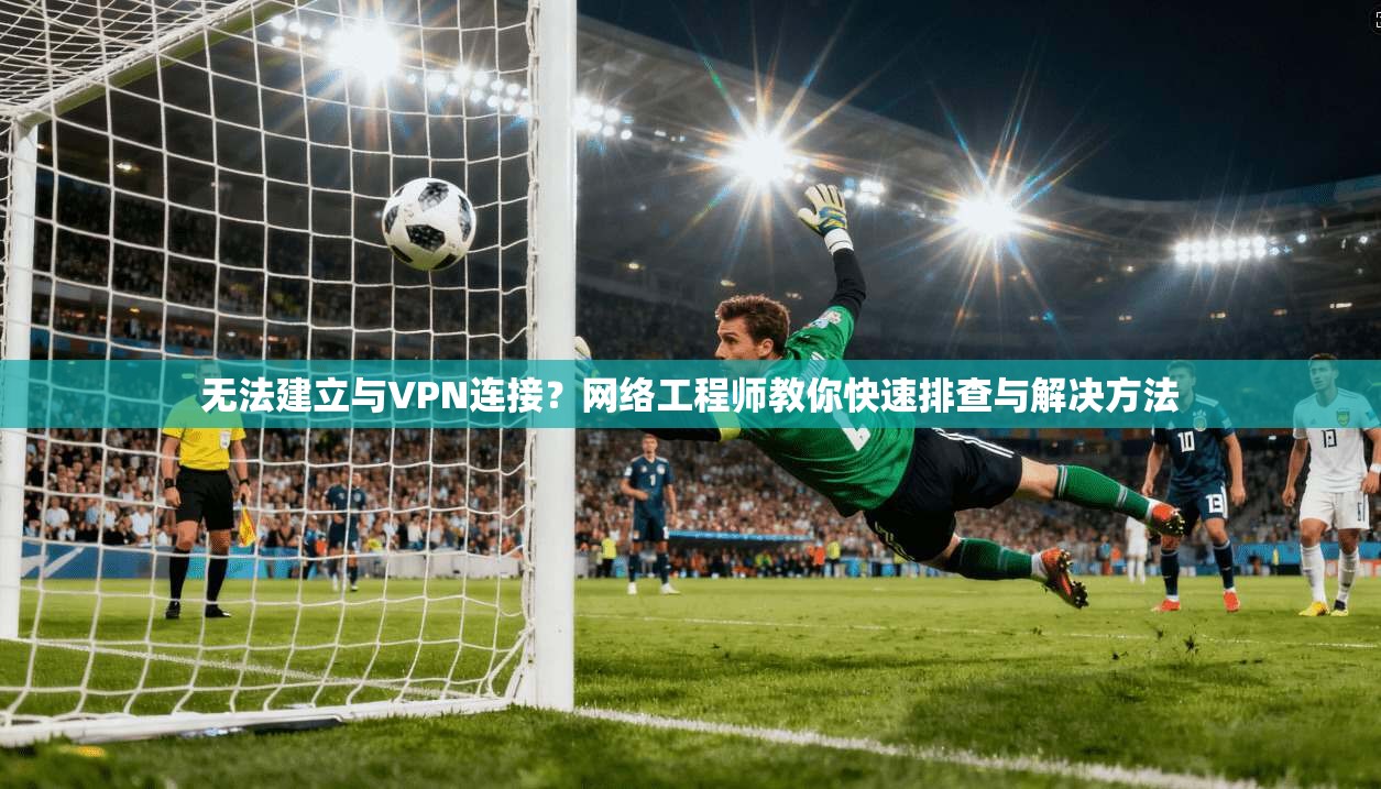 无法建立与VPN连接？网络工程师教你快速排查与解决方法