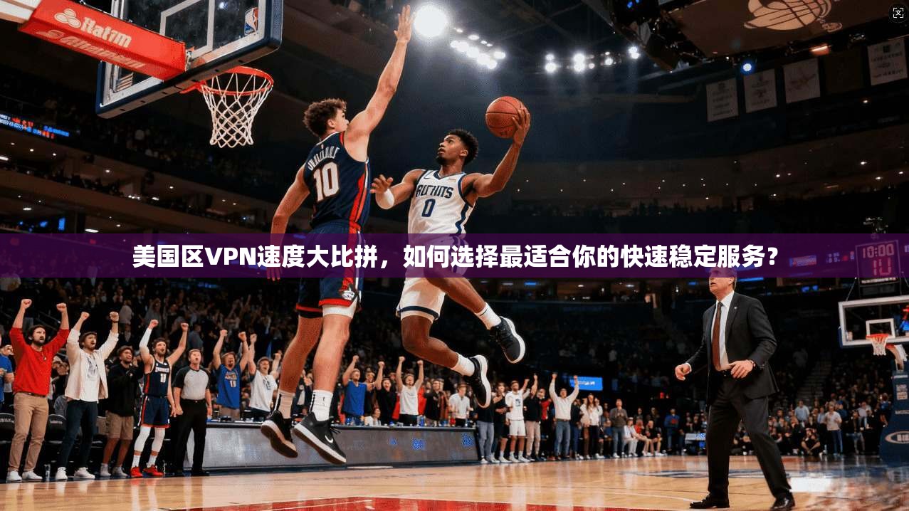 美国区VPN速度大比拼，如何选择最适合你的快速稳定服务？