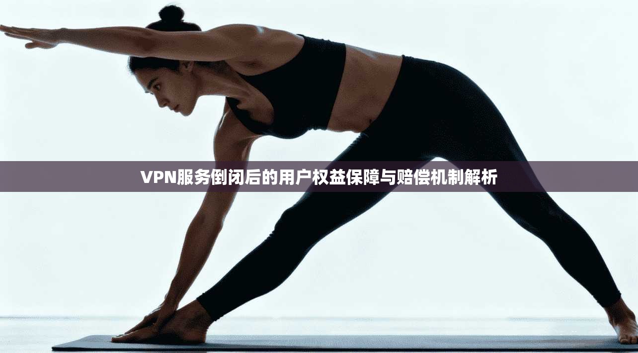VPN服务倒闭后的用户权益保障与赔偿机制解析 VPN服务倒闭后的用户权益保障与赔偿机制解析