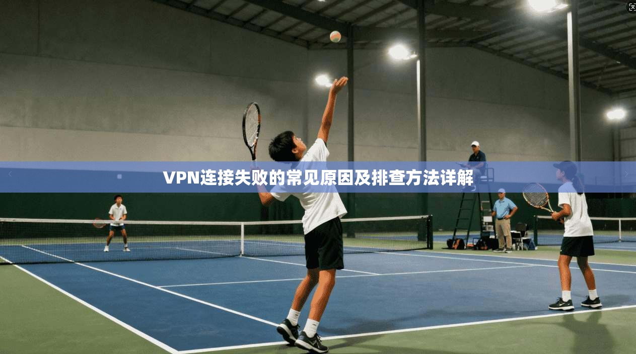 VPN连接失败的常见原因及排查方法详解 VPN连接失败的常见原因及排查方法详解