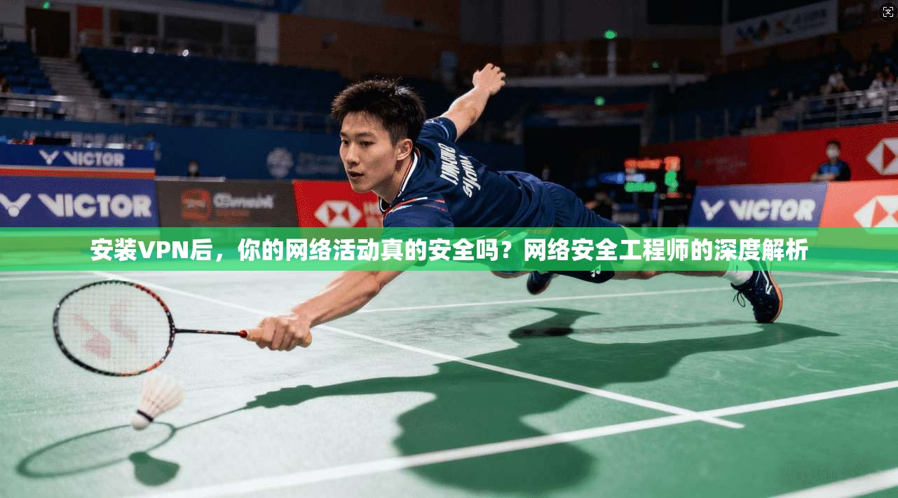 安装VPN后，你的网络活动真的安全吗？网络安全工程师的深度解析