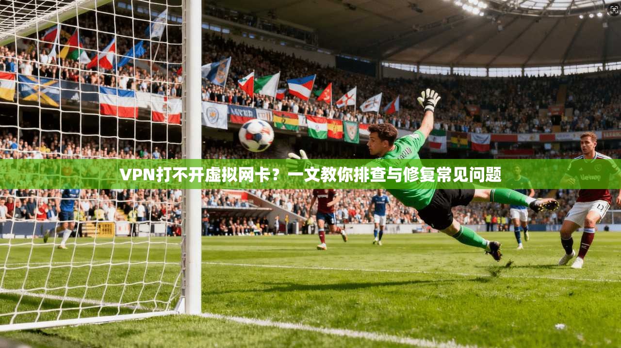 VPN打不开虚拟网卡？一文教你排查与修复常见问题