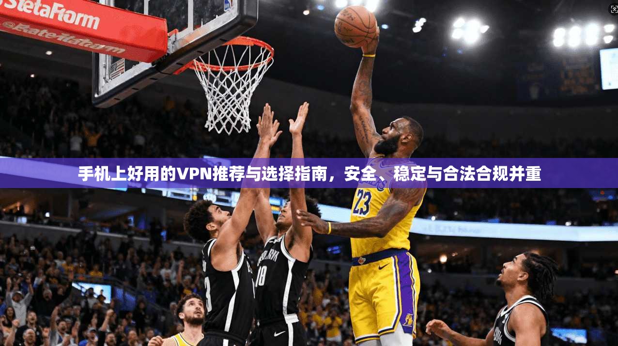 手机上好用的VPN推荐与选择指南，安全、稳定与合法合规并重