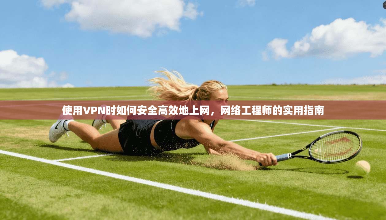 使用VPN时如何安全高效地上网，网络工程师的实用指南